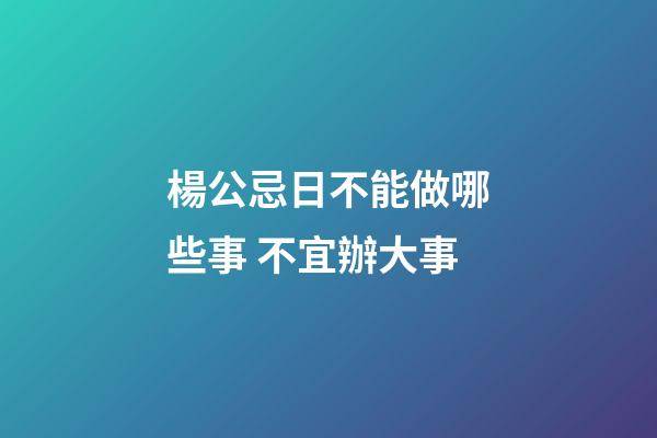 楊公忌日不能做哪些事 不宜辦大事